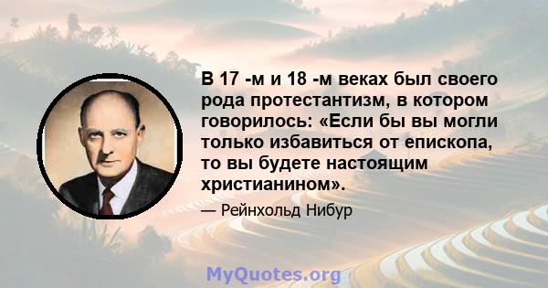 В 17 -м и 18 -м веках был своего рода протестантизм, в котором говорилось: «Если бы вы могли только избавиться от епископа, то вы будете настоящим христианином».