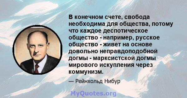 В конечном счете, свобода необходима для общества, потому что каждое деспотическое общество - например, русское общество - живет на основе довольно неправдоподобной догмы - марксистской догмы мирового искупления через