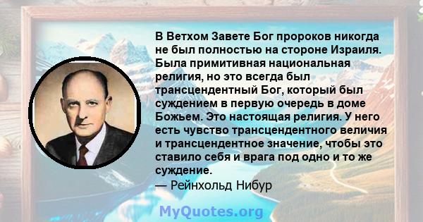 В Ветхом Завете Бог пророков никогда не был полностью на стороне Израиля. Была примитивная национальная религия, но это всегда был трансцендентный Бог, который был суждением в первую очередь в доме Божьем. Это настоящая 