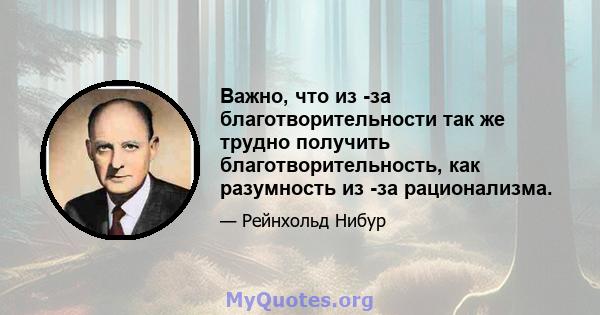 Важно, что из -за благотворительности так же трудно получить благотворительность, как разумность из -за рационализма.