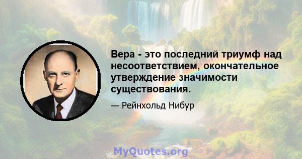 Вера - это последний триумф над несоответствием, окончательное утверждение значимости существования.