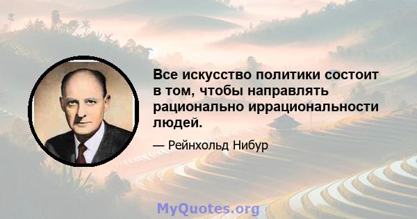 Все искусство политики состоит в том, чтобы направлять рационально иррациональности людей.