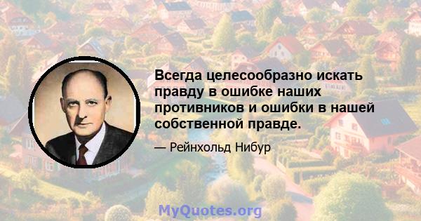 Всегда целесообразно искать правду в ошибке наших противников и ошибки в нашей собственной правде.