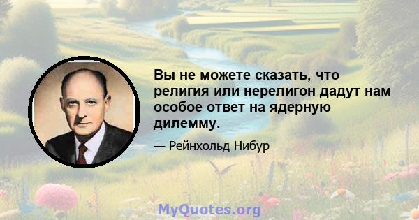 Вы не можете сказать, что религия или нерелигон дадут нам особое ответ на ядерную дилемму.