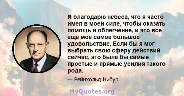 Я благодарю небеса, что я часто имел в моей силе, чтобы оказать помощь и облегчение, и это все еще мое самое большое удовольствие. Если бы я мог выбрать свою сферу действий сейчас, это была бы самые простые и прямые