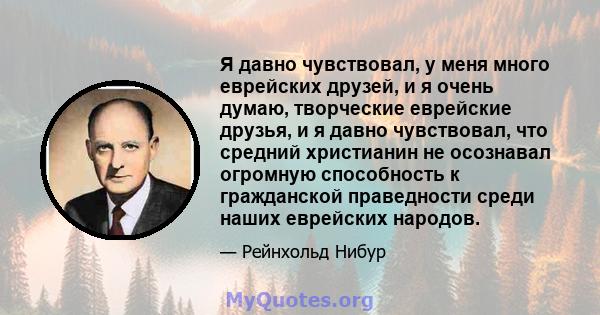 Я давно чувствовал, у меня много еврейских друзей, и я очень думаю, творческие еврейские друзья, и я давно чувствовал, что средний христианин не осознавал огромную способность к гражданской праведности среди наших