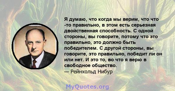 Я думаю, что когда мы верим, что что -то правильно, в этом есть серьезная двойственная способность. С одной стороны, вы говорите, потому что это правильно, это должно быть победителем. С другой стороны, вы говорите, это 