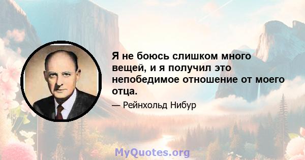 Я не боюсь слишком много вещей, и я получил это непобедимое отношение от моего отца.