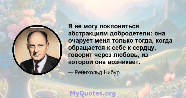 Я не могу поклоняться абстракциям добродетели: она очарует меня только тогда, когда обращается к себе к сердцу, говорит через любовь, из которой она возникает.