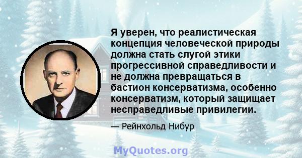 Я уверен, что реалистическая концепция человеческой природы должна стать слугой этики прогрессивной справедливости и не должна превращаться в бастион консерватизма, особенно консерватизм, который защищает несправедливые 