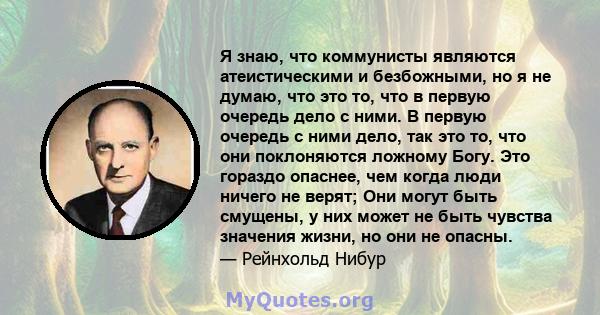 Я знаю, что коммунисты являются атеистическими и безбожными, но я не думаю, что это то, что в первую очередь дело с ними. В первую очередь с ними дело, так это то, что они поклоняются ложному Богу. Это гораздо опаснее,