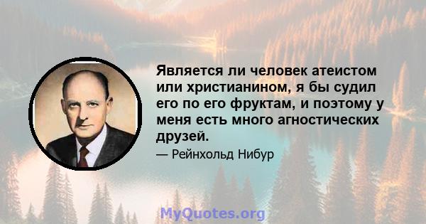 Является ли человек атеистом или христианином, я бы судил его по его фруктам, и поэтому у меня есть много агностических друзей.