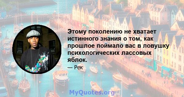 Этому поколению не хватает истинного знания о том, как прошлое поймало вас в ловушку психологических лассовых яблок.