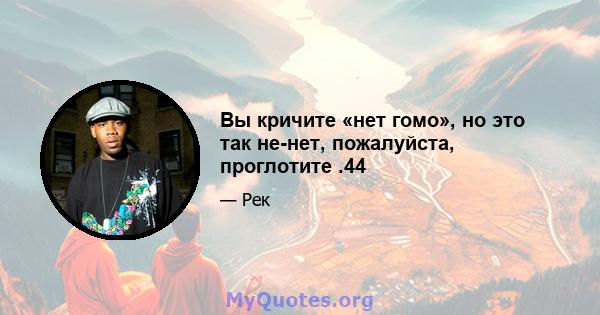 Вы кричите «нет гомо», но это так не-нет, пожалуйста, проглотите .44