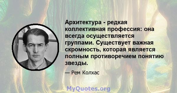 Архитектура - редкая коллективная профессия: она всегда осуществляется группами. Существует важная скромность, которая является полным противоречием понятию звезды.