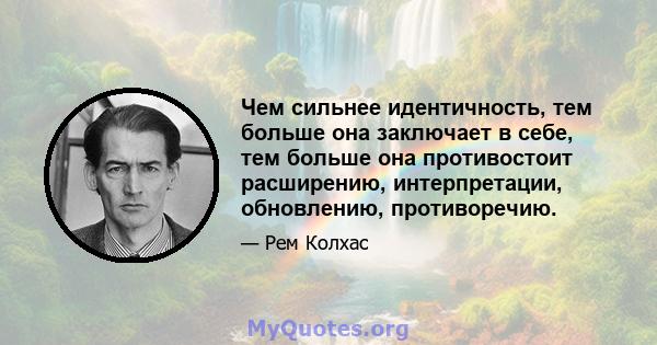 Чем сильнее идентичность, тем больше она заключает в себе, тем больше она противостоит расширению, интерпретации, обновлению, противоречию.