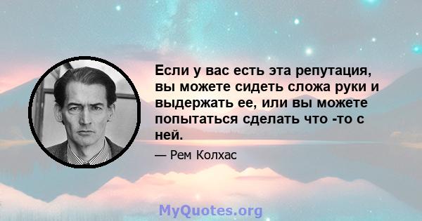 Если у вас есть эта репутация, вы можете сидеть сложа руки и выдержать ее, или вы можете попытаться сделать что -то с ней.