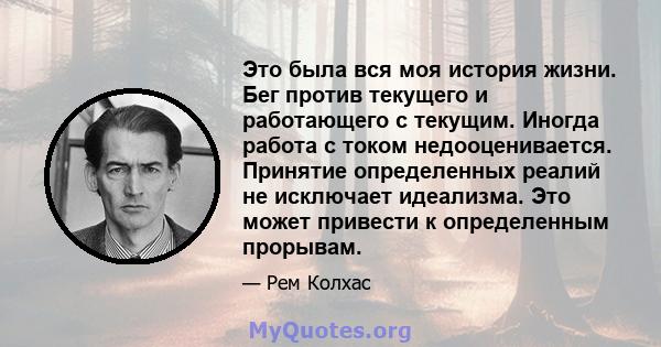 Это была вся моя история жизни. Бег против текущего и работающего с текущим. Иногда работа с током недооценивается. Принятие определенных реалий не исключает идеализма. Это может привести к определенным прорывам.