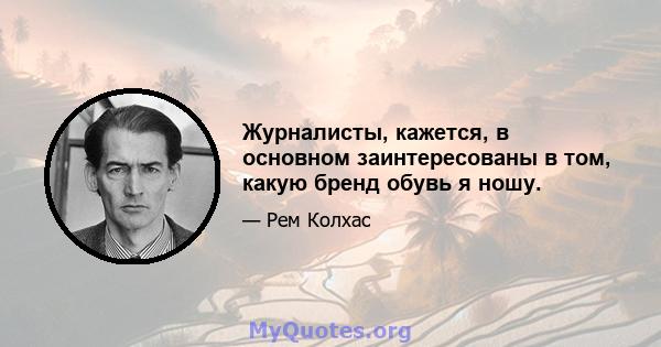 Журналисты, кажется, в основном заинтересованы в том, какую бренд обувь я ношу.