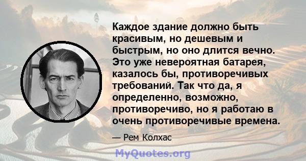 Каждое здание должно быть красивым, но дешевым и быстрым, но оно длится вечно. Это уже невероятная батарея, казалось бы, противоречивых требований. Так что да, я определенно, возможно, противоречиво, но я работаю в