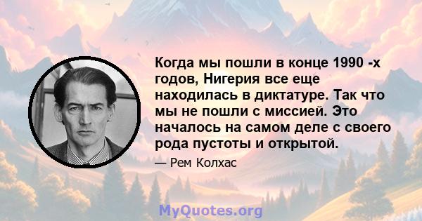 Когда мы пошли в конце 1990 -х годов, Нигерия все еще находилась в диктатуре. Так что мы не пошли с миссией. Это началось на самом деле с своего рода пустоты и открытой.