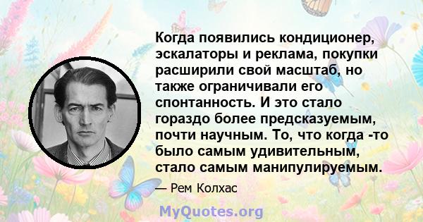 Когда появились кондиционер, эскалаторы и реклама, покупки расширили свой масштаб, но также ограничивали его спонтанность. И это стало гораздо более предсказуемым, почти научным. То, что когда -то было самым