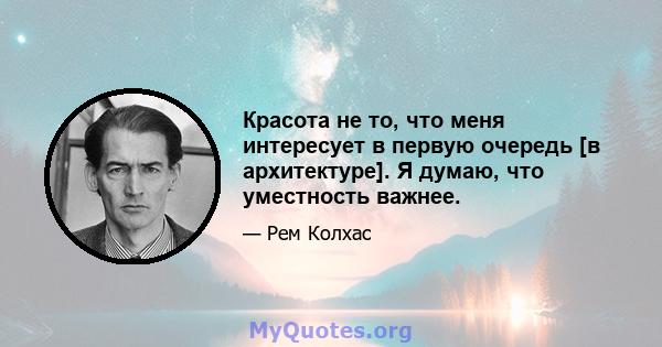 Красота не то, что меня интересует в первую очередь [в архитектуре]. Я думаю, что уместность важнее.