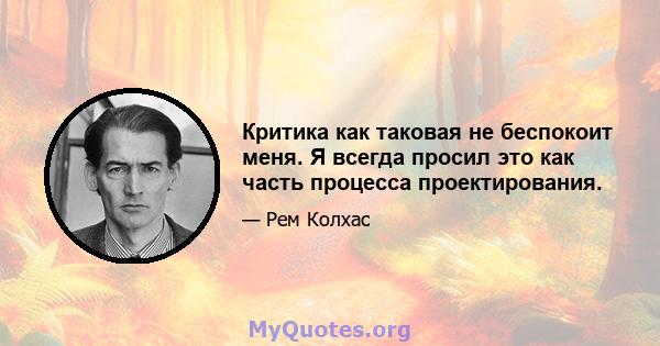 Критика как таковая не беспокоит меня. Я всегда просил это как часть процесса проектирования.