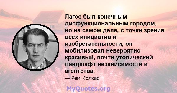 Лагос был конечным дисфункциональным городом, но на самом деле, с точки зрения всех инициатив и изобретательности, он мобилизовал невероятно красивый, почти утопический ландшафт независимости и агентства.