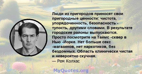 Люди из пригородов приносят свои пригородные ценности: чистота, упорядоченность, безопасность - тупость, другими словами. В результате городские районы выпускаются. Просто посмотрите на Таймс -сквер в Нью -Йорке. Нет