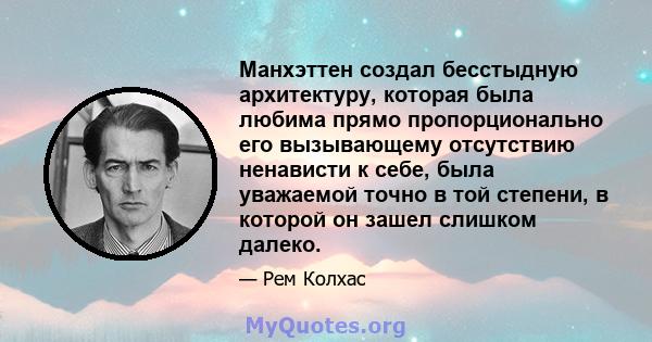 Манхэттен создал бесстыдную архитектуру, которая была любима прямо пропорционально его вызывающему отсутствию ненависти к себе, была уважаемой точно в той степени, в которой он зашел слишком далеко.