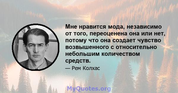 Мне нравится мода, независимо от того, переоценена она или нет, потому что она создает чувство возвышенного с относительно небольшим количеством средств.