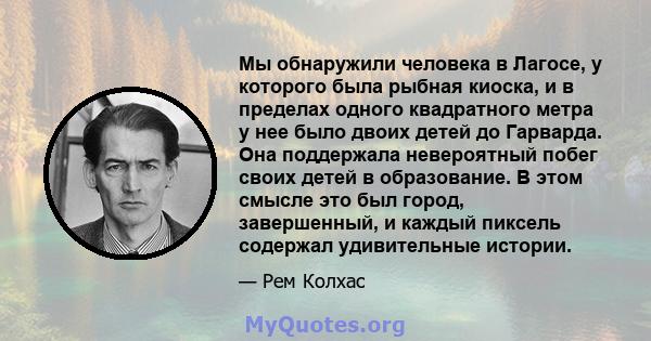 Мы обнаружили человека в Лагосе, у которого была рыбная киоска, и в пределах одного квадратного метра у нее было двоих детей до Гарварда. Она поддержала невероятный побег своих детей в образование. В этом смысле это был 