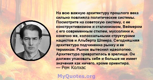 На всю важную архитектуру прошлого века сильно повлияла политические системы. Посмотрите на советскую систему, с ее конструктивизмом и сталинизмом, Веймером с его современным стилем, муссолини и, конечно же,