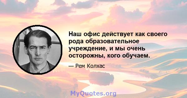 Наш офис действует как своего рода образовательное учреждение, и мы очень осторожны, кого обучаем.