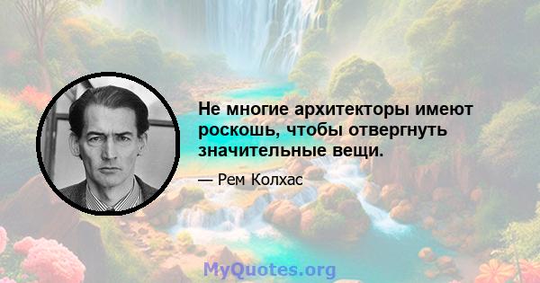 Не многие архитекторы имеют роскошь, чтобы отвергнуть значительные вещи.