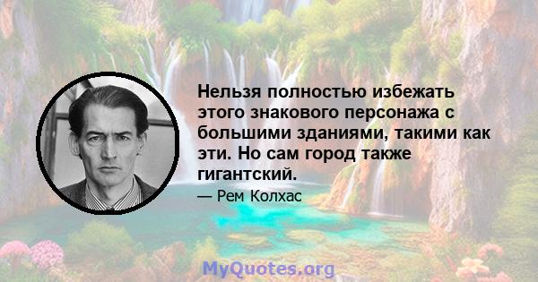 Нельзя полностью избежать этого знакового персонажа с большими зданиями, такими как эти. Но сам город также гигантский.