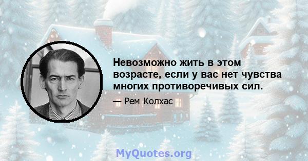 Невозможно жить в этом возрасте, если у вас нет чувства многих противоречивых сил.