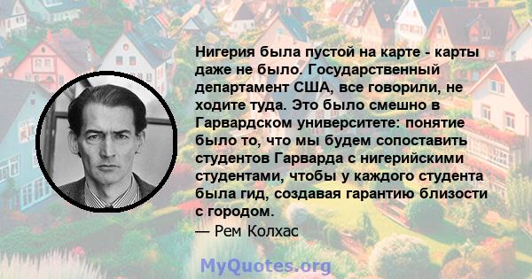 Нигерия была пустой на карте - карты даже не было. Государственный департамент США, все говорили, не ходите туда. Это было смешно в Гарвардском университете: понятие было то, что мы будем сопоставить студентов Гарварда