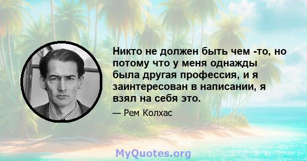 Никто не должен быть чем -то, но потому что у меня однажды была другая профессия, и я заинтересован в написании, я взял на себя это.