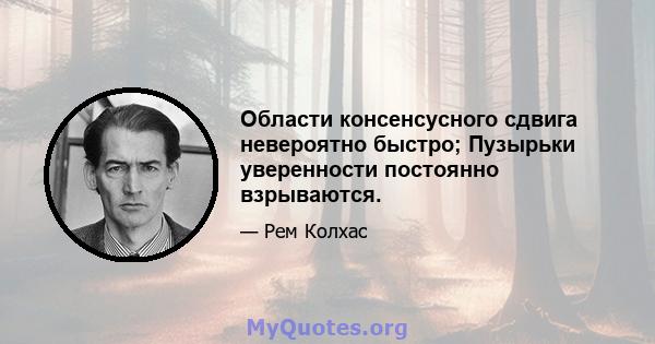 Области консенсусного сдвига невероятно быстро; Пузырьки уверенности постоянно взрываются.