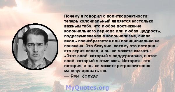 Почему я говорил о политкорректности: теперь колониальный является настолько важным табу, что любое достижение колониального периода или любая щедрость, подразумеваемая в колониализме, снова вновь пренебрегается или