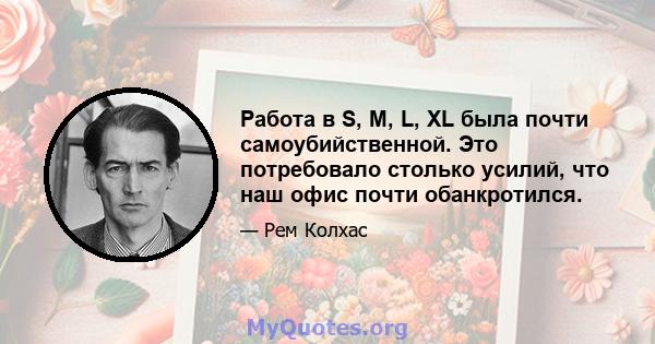 Работа в S, M, L, XL была почти самоубийственной. Это потребовало столько усилий, что наш офис почти обанкротился.