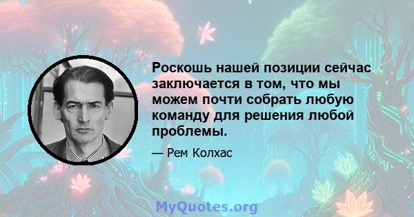 Роскошь нашей позиции сейчас заключается в том, что мы можем почти собрать любую команду для решения любой проблемы.