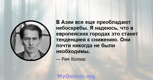 В Азии все еще преобладают небоскребы. Я надеюсь, что в европейских городах это станет тенденцией к снижению. Они почти никогда не были необходимы.