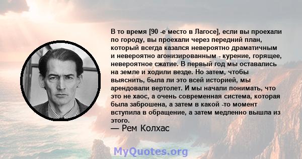 В то время [90 -е место в Лагосе], если вы проехали по городу, вы проехали через передний план, который всегда казался невероятно драматичным и невероятно агонизированным - курение, горящее, невероятное сжатие. В первый 