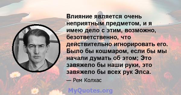 Влияние является очень неприятным предметом, и я имею дело с этим, возможно, безответственно, что действительно игнорировать его. Было бы кошмаром, если бы мы начали думать об этом; Это завяжело бы наши руки, это