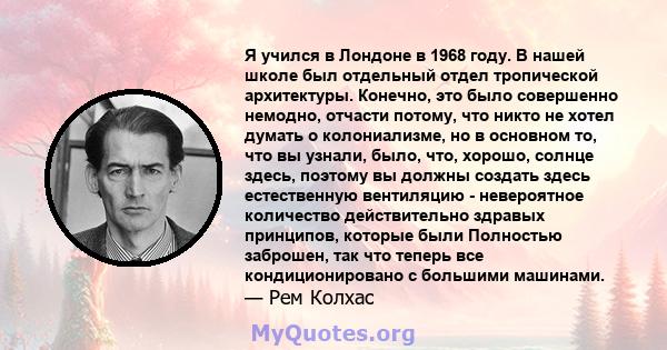 Я учился в Лондоне в 1968 году. В нашей школе был отдельный отдел тропической архитектуры. Конечно, это было совершенно немодно, отчасти потому, что никто не хотел думать о колониализме, но в основном то, что вы узнали, 