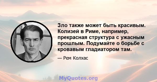 Зло также может быть красивым. Колизей в Риме, например, прекрасная структура с ужасным прошлым. Подумайте о борьбе с кровавым гладиатором там.