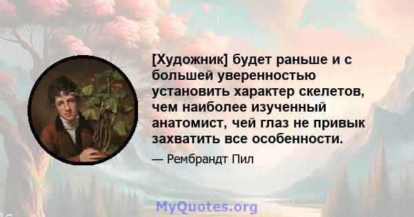 [Художник] будет раньше и с большей уверенностью установить характер скелетов, чем наиболее изученный анатомист, чей глаз не привык захватить все особенности.